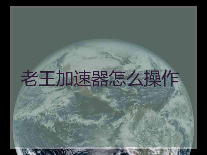 老王加速器怎么操作