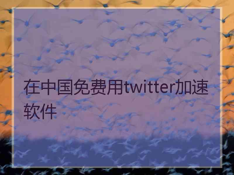 在中国免费用twitter加速软件