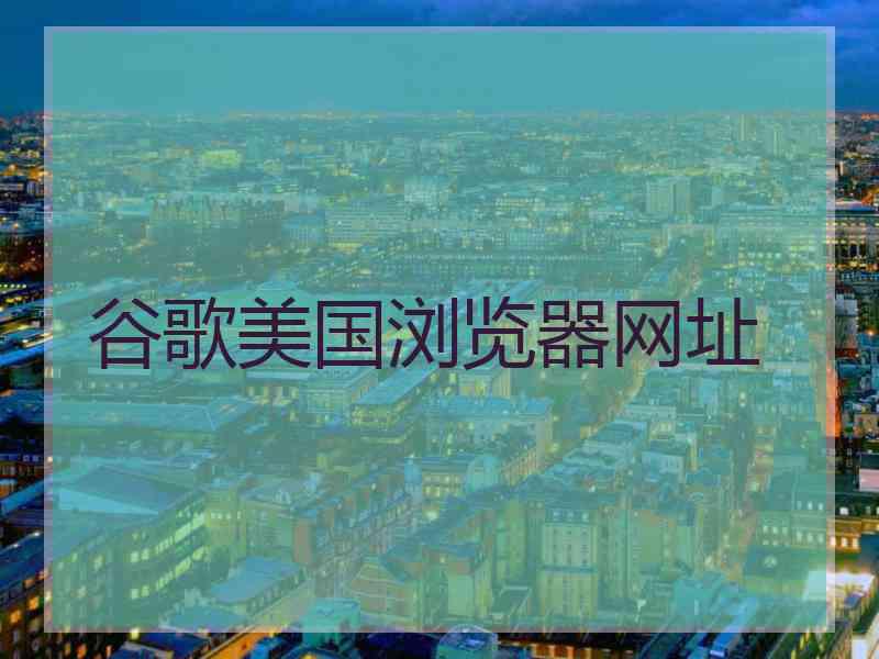 谷歌美国浏览器网址