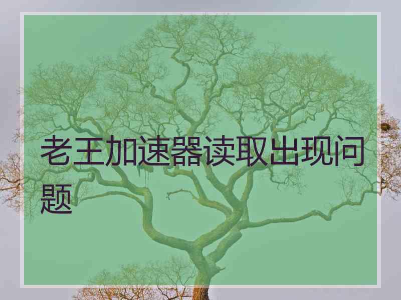 老王加速器读取出现问题
